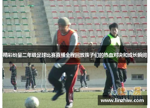 精彩纷呈二年级足球比赛直播全程回放孩子们的热血对决和成长瞬间