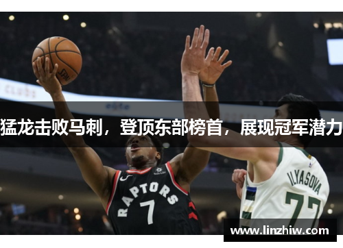 猛龙击败马刺，登顶东部榜首，展现冠军潜力