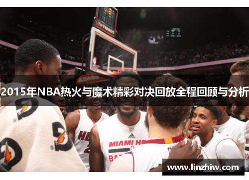 2015年NBA热火与魔术精彩对决回放全程回顾与分析