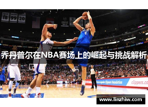 乔丹普尔在NBA赛场上的崛起与挑战解析