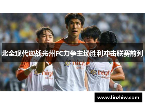 北全现代迎战光州FC力争主场胜利冲击联赛前列