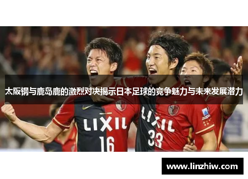 太阪钢与鹿岛鹿的激烈对决揭示日本足球的竞争魅力与未来发展潜力