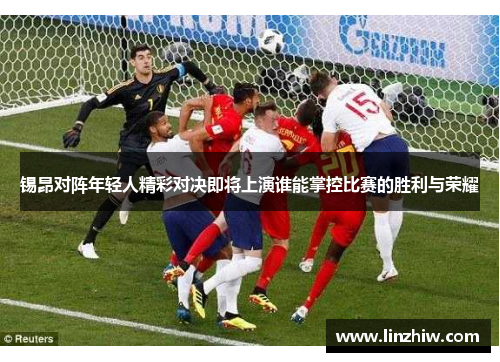 锡昂对阵年轻人精彩对决即将上演谁能掌控比赛的胜利与荣耀