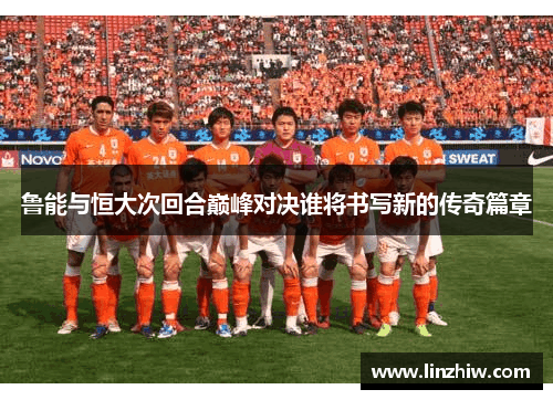 鲁能与恒大次回合巅峰对决谁将书写新的传奇篇章