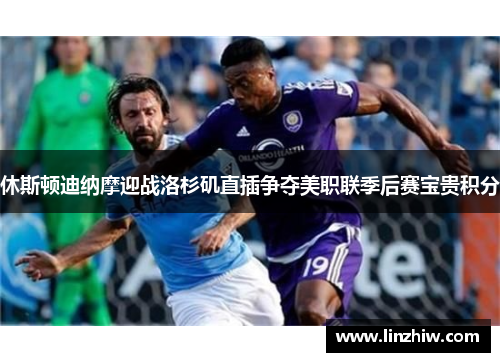 休斯顿迪纳摩迎战洛杉矶直插争夺美职联季后赛宝贵积分