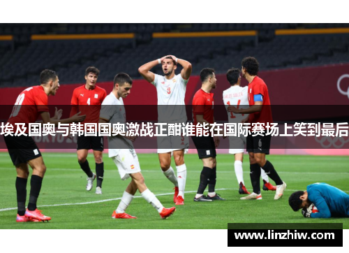 埃及国奥与韩国国奥激战正酣谁能在国际赛场上笑到最后